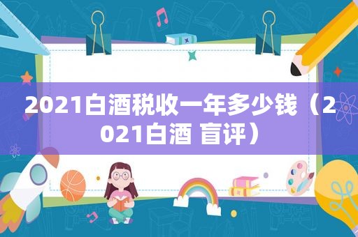 2021白酒税收一年多少钱（2021白酒 盲评）