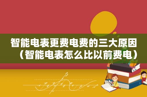 智能电表更费电费的三大原因（智能电表怎么比以前费电）