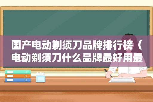 国产电动剃须刀品牌排行榜（电动剃须刀什么品牌最好用最耐用）