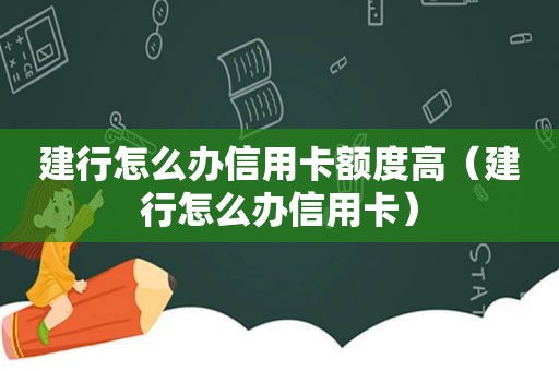 建行怎么办信用卡额度高（建行怎么办信用卡）