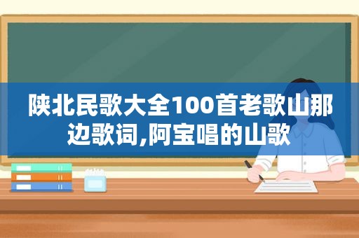 陕北民歌大全100首老歌山那边歌词,阿宝唱的山歌