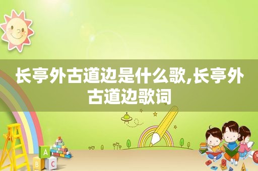 长亭外古道边是什么歌,长亭外古道边歌词