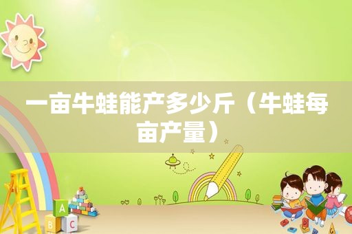 一亩牛蛙能产多少斤（牛蛙每亩产量）