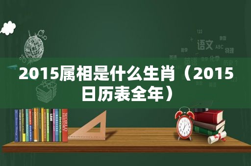2015属相是什么生肖（2015日历表全年）