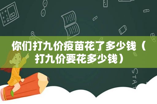 你们打九价疫苗花了多少钱（打九价要花多少钱）