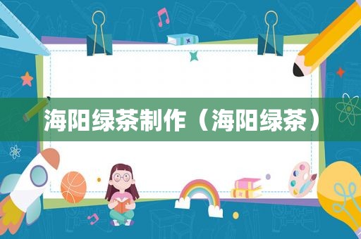 海阳绿茶制作（海阳绿茶）