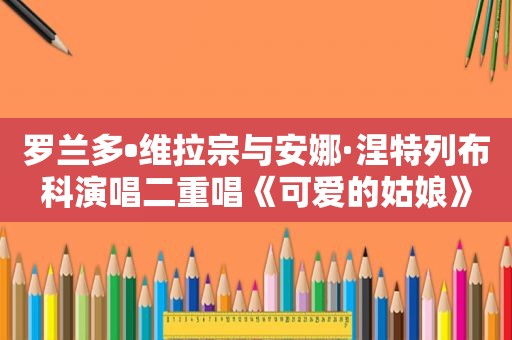 罗兰多•维拉宗与安娜·涅特列布科演唱二重唱《可爱的姑娘》