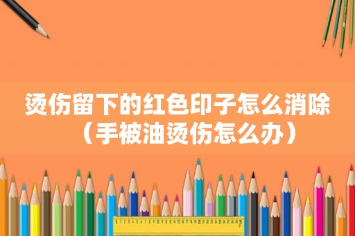 烫伤留下的红色印子怎么消除（手被油烫伤怎么办）