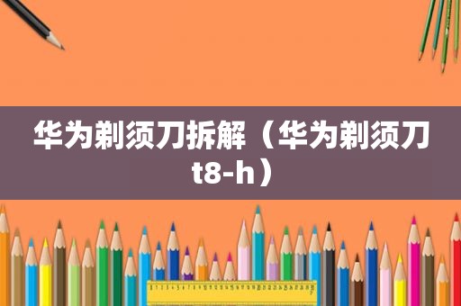 华为剃须刀拆解（华为剃须刀t8-h）