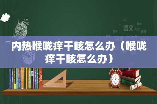 内热喉咙痒干咳怎么办（喉咙痒干咳怎么办）