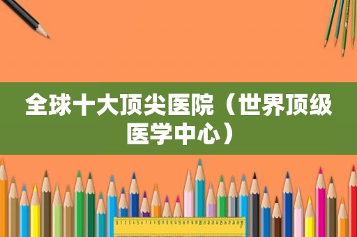 全球十大顶尖医院（世界顶级医学中心）