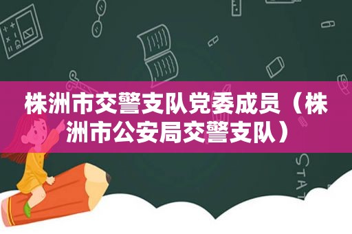 株洲市交警支队党委成员（株洲市公安局交警支队）