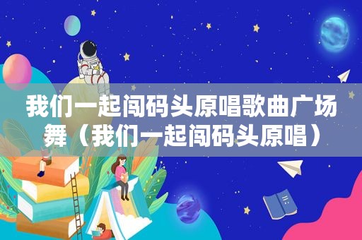 我们一起闯码头原唱歌曲广场舞（我们一起闯码头原唱）