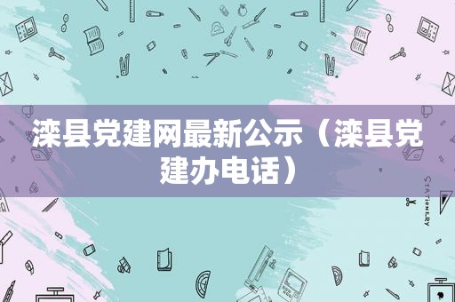 滦县党建网最新公示（滦县党建办电话）