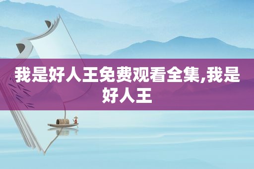 我是好人王免费观看全集,我是好人王