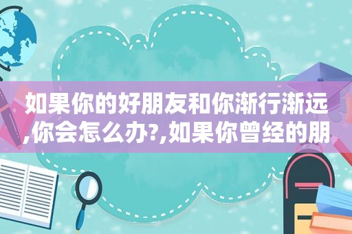 如果你的好朋友和你渐行渐远,你会怎么办?,如果你曾经的朋友与你渐行渐远