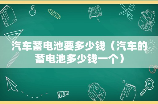 汽车蓄电池要多少钱（汽车的蓄电池多少钱一个）
