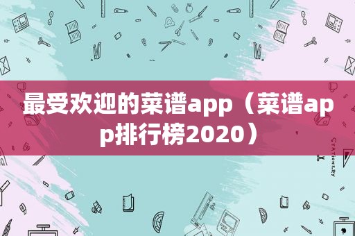 最受欢迎的菜谱app（菜谱app排行榜2020）