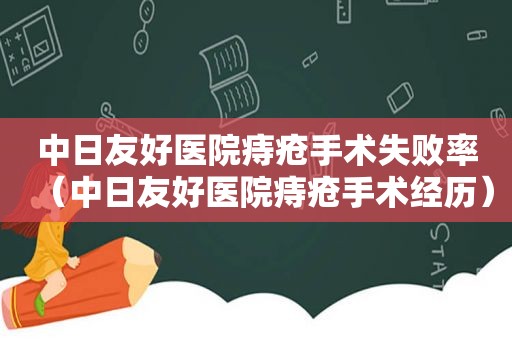 中日友好医院痔疮手术失败率（中日友好医院痔疮手术经历）