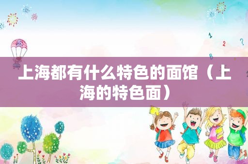 上海都有什么特色的面馆（上海的特色面）