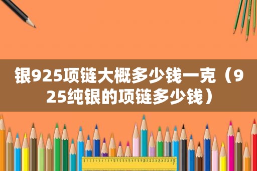 银925项链大概多少钱一克（925纯银的项链多少钱）