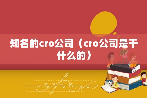 知名的cro公司（cro公司是干什么的）