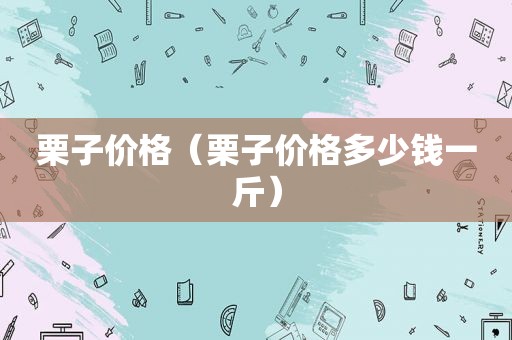 栗子价格（栗子价格多少钱一斤）
