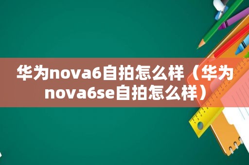 华为nova6 *** 怎么样（华为nova6se *** 怎么样）