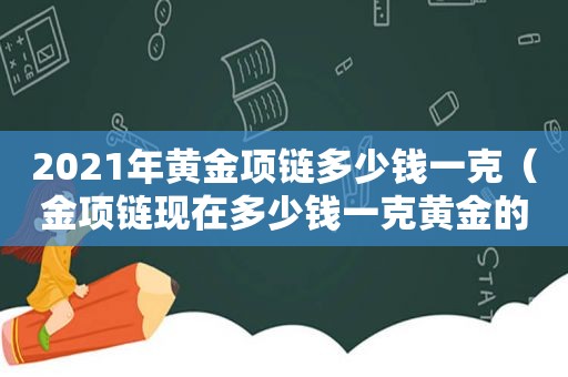 2021年黄金项链多少钱一克（金项链现在多少钱一克黄金的）