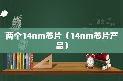 两个14nm芯片（14nm芯片产品）