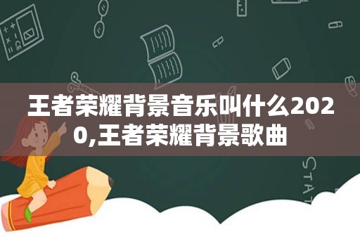 王者荣耀背景音乐叫什么2020,王者荣耀背景歌曲