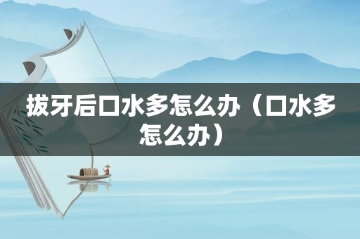 拔牙后口水多怎么办（口水多怎么办）