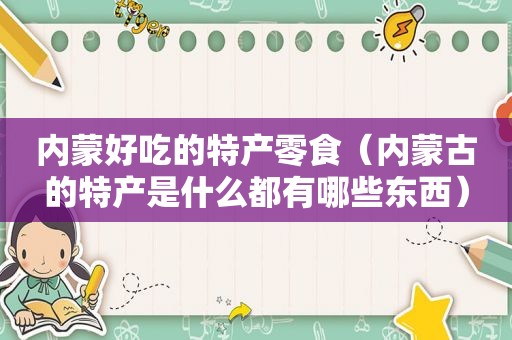 内蒙好吃的特产零食（内蒙古的特产是什么都有哪些东西）