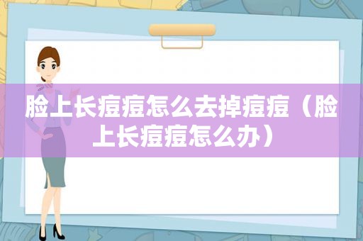 脸上长痘痘怎么去掉痘痘（脸上长痘痘怎么办）