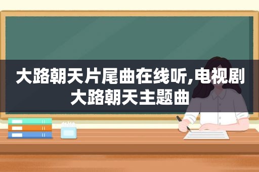 大路朝天片尾曲在线听,电视剧大路朝天主题曲