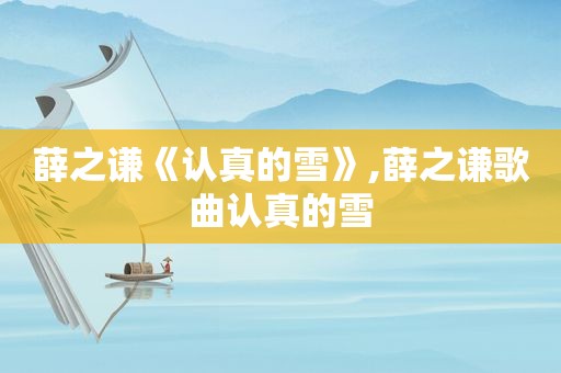 薛之谦《认真的雪》,薛之谦歌曲认真的雪