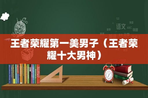 王者荣耀第一美男子（王者荣耀十大男神）
