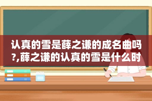 认真的雪是薛之谦的成名曲吗?,薛之谦的认真的雪是什么时候发行的