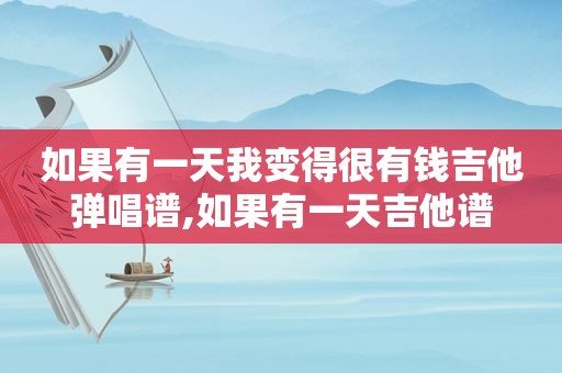 如果有一天我变得很有钱吉他弹唱谱,如果有一天吉他谱