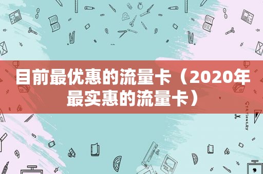 目前最优惠的流量卡（2020年最实惠的流量卡）