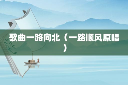 歌曲一路向北（一路顺风原唱）