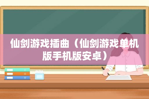 仙剑游戏插曲（仙剑游戏单机版手机版安卓）