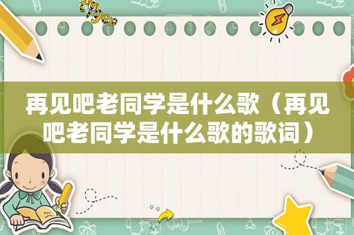 再见吧老同学是什么歌（再见吧老同学是什么歌的歌词）