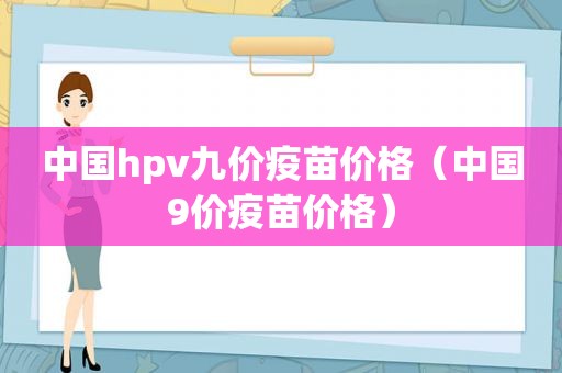 中国hpv九价疫苗价格（中国9价疫苗价格）