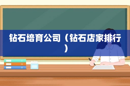 钻石培育公司（钻石店家排行）