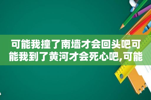 可能我撞了南墙才会回头吧可能我到了黄河才会死心吧,可能我撞了南墙才会回头吧歌名叫什么