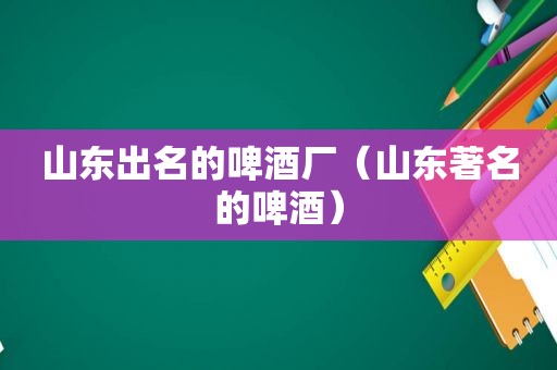 山东出名的啤酒厂（山东著名的啤酒）