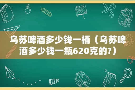 乌苏啤酒多少钱一桶（乌苏啤酒多少钱一瓶620克的?）
