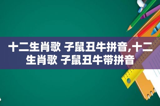 十二生肖歌 子鼠丑牛拼音,十二生肖歌 子鼠丑牛带拼音