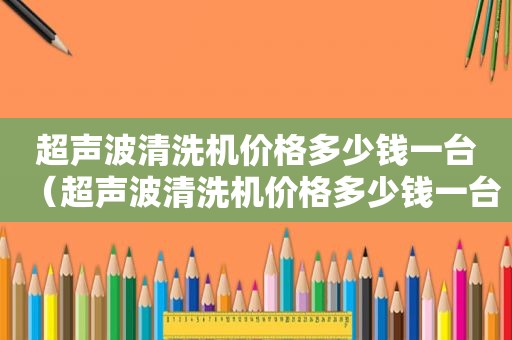 超声波清洗机价格多少钱一台（超声波清洗机价格多少钱一台新款）